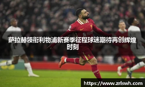 萨拉赫领衔利物浦新赛季征程球迷期待再创辉煌时刻